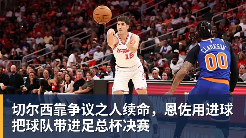 切尔西靠争议之人续命，恩佐用进球把球队带进足总杯决赛